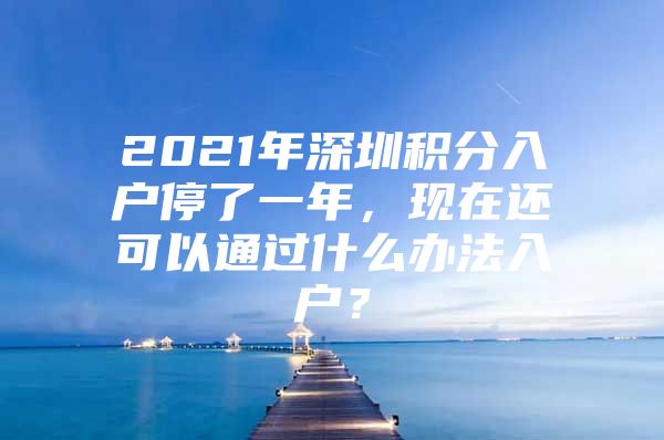 2021年深圳积分入户停了一年，现在还可以通过什么办法入户？