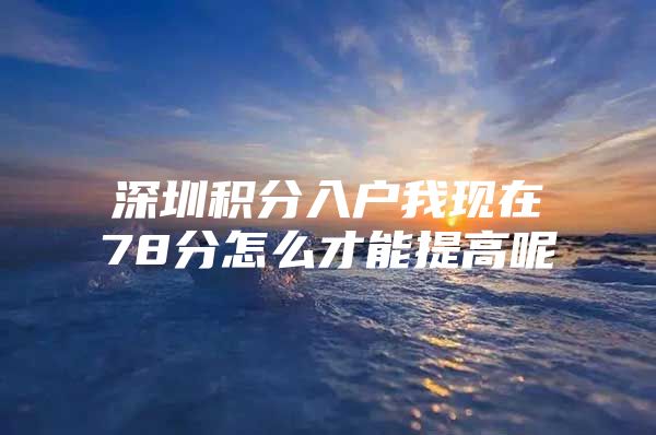 深圳积分入户我现在78分怎么才能提高呢