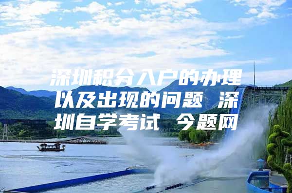 深圳积分入户的办理以及出现的问题 深圳自学考试 今题网