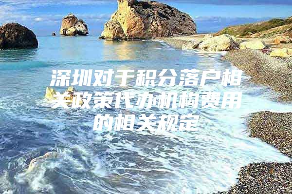 深圳对于积分落户相关政策代办机构费用的相关规定