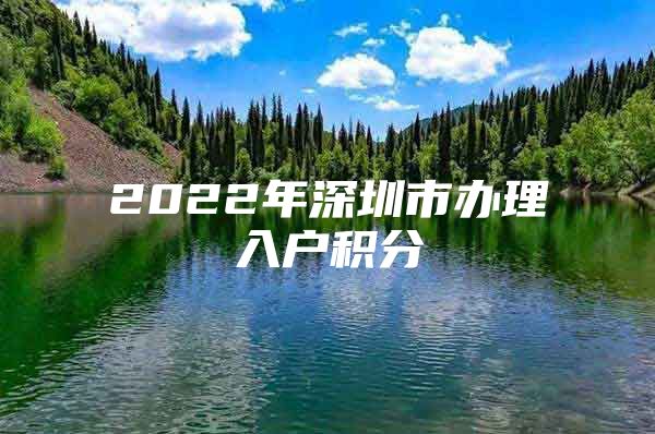 2022年深圳市办理入户积分