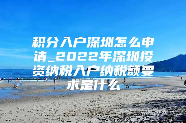 积分入户深圳怎么申请_2022年深圳投资纳税入户纳税额要求是什么