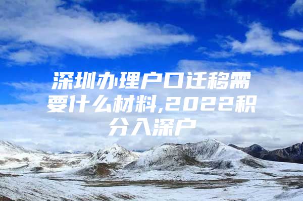 深圳办理户口迁移需要什么材料,2022积分入深户