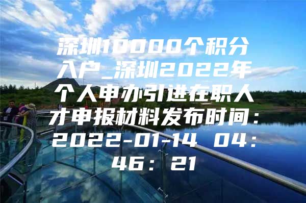 深圳10000个积分入户_深圳2022年个人申办引进在职人才申报材料发布时间：2022-01-14 04：46：21