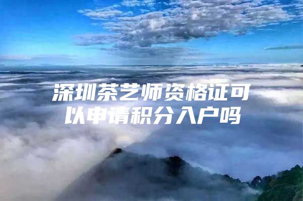 深圳茶艺师资格证可以申请积分入户吗