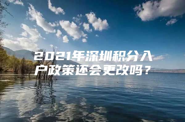 2021年深圳积分入户政策还会更改吗？