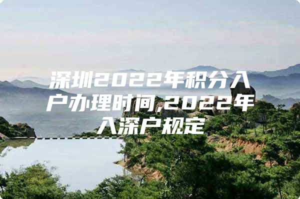 深圳2022年积分入户办理时间,2022年入深户规定