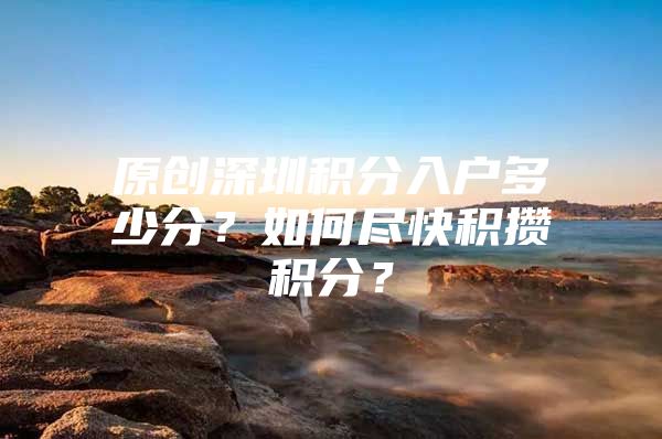 原创深圳积分入户多少分？如何尽快积攒积分？