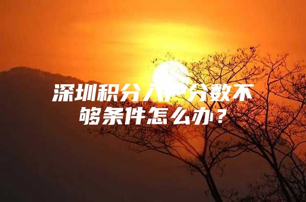 深圳积分入户分数不够条件怎么办？