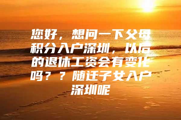 您好，想问一下父母积分入户深圳，以后的退休工资会有变化吗？？随迁子女入户深圳呢