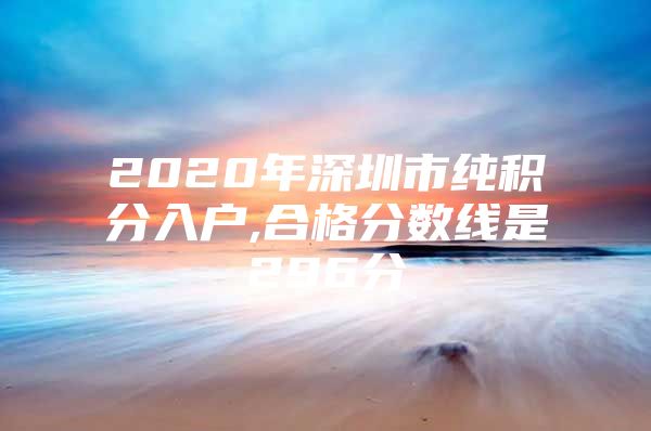 2020年深圳市纯积分入户,合格分数线是296分