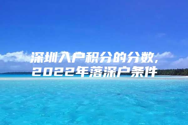 深圳入户积分的分数,2022年落深户条件