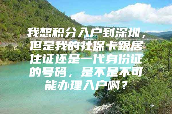 我想积分入户到深圳，但是我的社保卡跟居住证还是一代身份证的号码，是不是不可能办理入户啊？