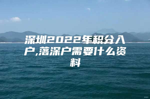 深圳2022年积分入户,落深户需要什么资料