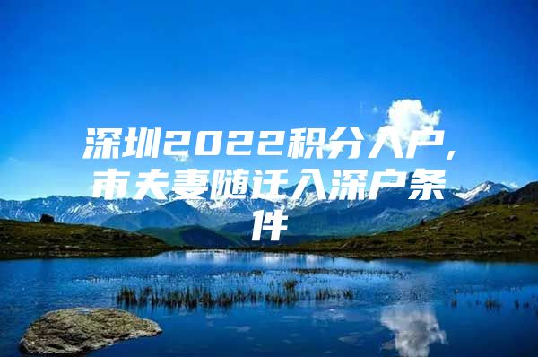 深圳2022积分入户,市夫妻随迁入深户条件