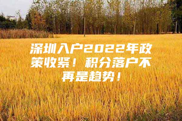 深圳入户2022年政策收紧！积分落户不再是趋势！