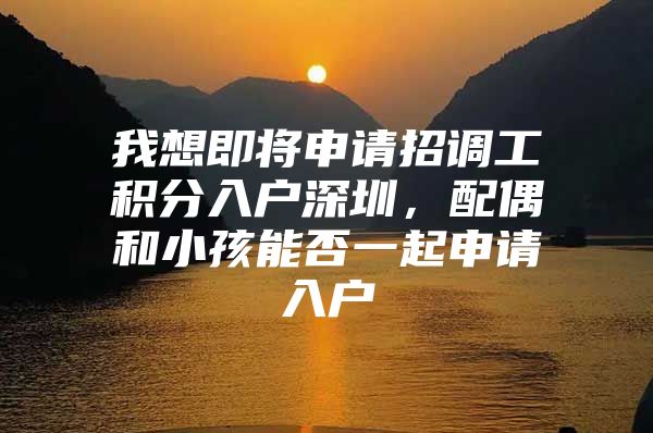 我想即将申请招调工积分入户深圳，配偶和小孩能否一起申请入户