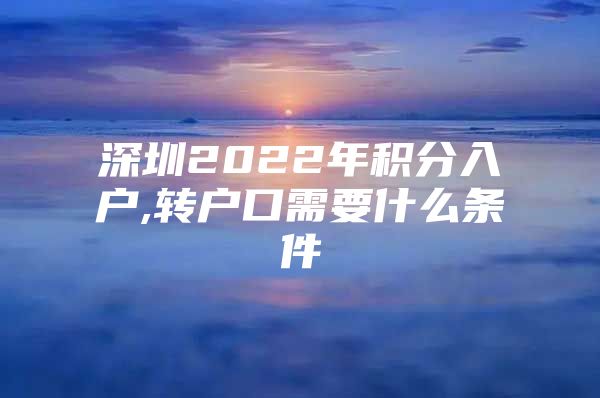 深圳2022年积分入户,转户口需要什么条件