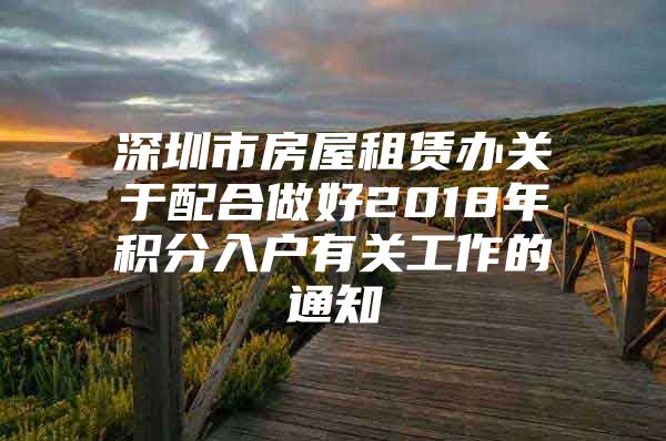 深圳市房屋租赁办关于配合做好2018年积分入户有关工作的通知