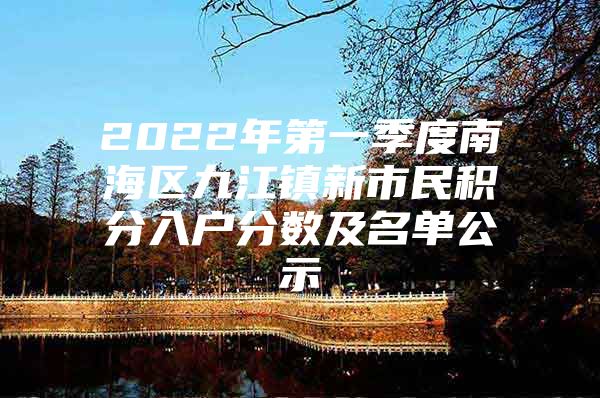 2022年第一季度南海区九江镇新市民积分入户分数及名单公示