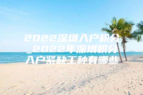 2022深圳入户积分_2022年深圳积分入户紧缺工种有哪些