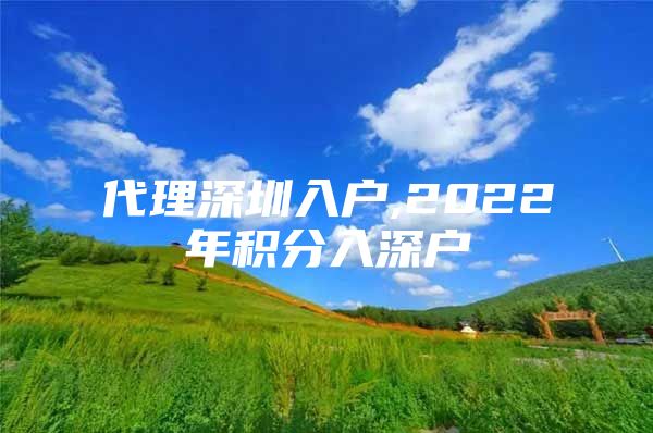 代理深圳入户,2022年积分入深户