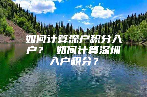 如何计算深户积分入户？ 如何计算深圳入户积分？