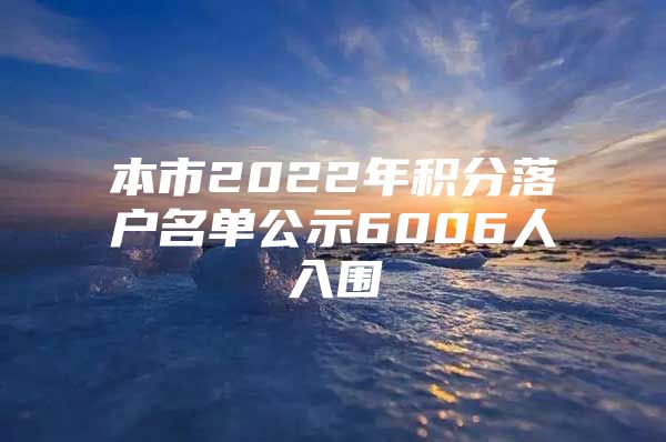 本市2022年积分落户名单公示6006人入围