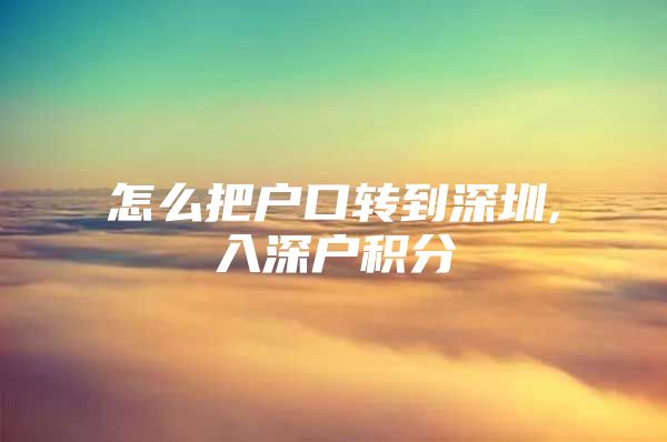 怎么把户口转到深圳,入深户积分