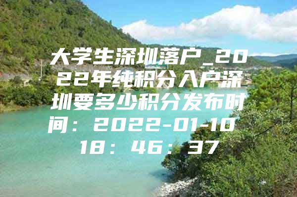 大学生深圳落户_2022年纯积分入户深圳要多少积分发布时间：2022-01-10 18：46：37