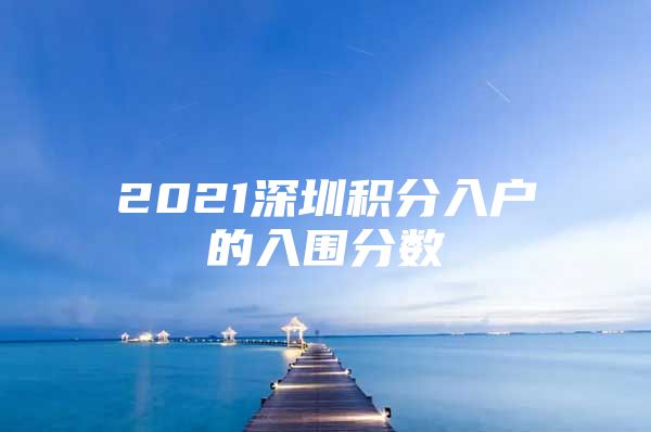 2021深圳积分入户的入围分数