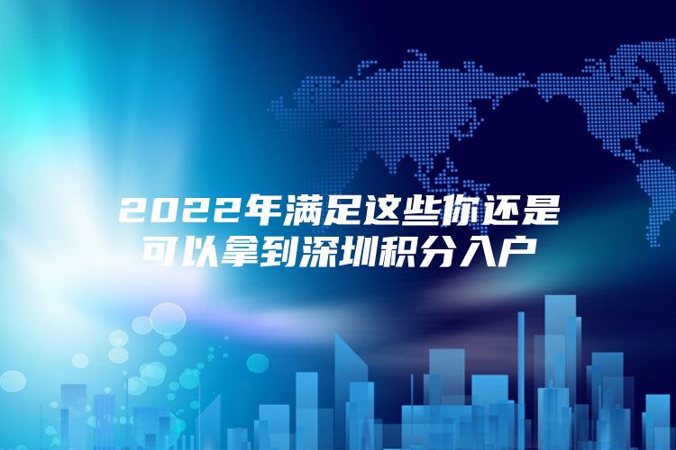 2022年满足这些你还是可以拿到深圳积分入户