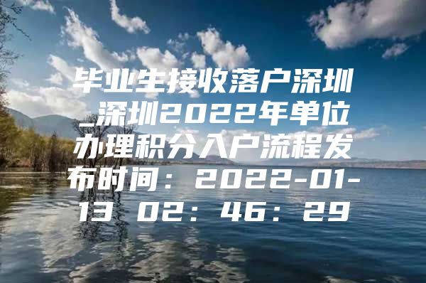 毕业生接收落户深圳_深圳2022年单位办理积分入户流程发布时间：2022-01-13 02：46：29