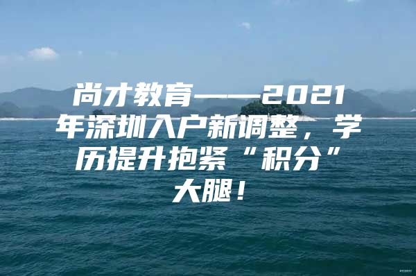 尚才教育——2021年深圳入户新调整，学历提升抱紧“积分”大腿！