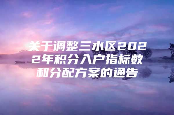 关于调整三水区2022年积分入户指标数和分配方案的通告