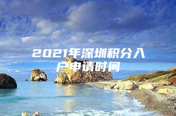 2021年深圳积分入户申请时间