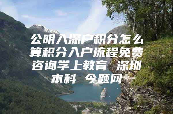 公明入深户积分怎么算积分入户流程免费咨询学上教育 深圳本科 今题网