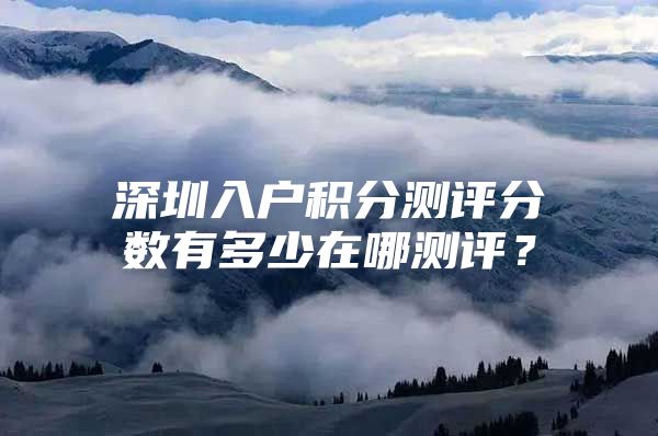 深圳入户积分测评分数有多少在哪测评？