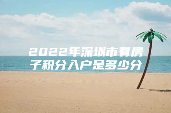 2022年深圳市有房子积分入户是多少分