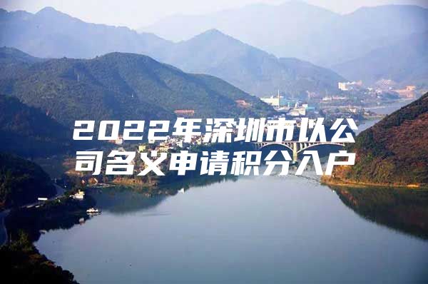 2022年深圳市以公司名义申请积分入户