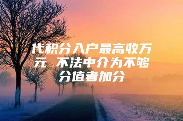 代积分入户最高收万元 不法中介为不够分值者加分