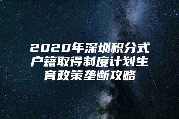 2020年深圳积分式户籍取得制度计划生育政策垄断攻略