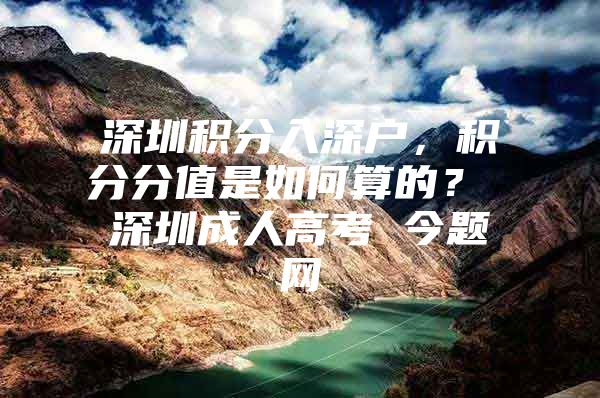 深圳积分入深户，积分分值是如何算的？ 深圳成人高考 今题网