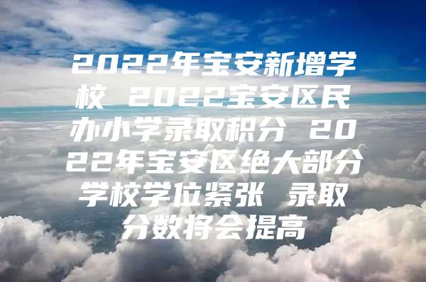 2022年宝安新增学校 2022宝安区民办小学录取积分 2022年宝安区绝大部分学校学位紧张 录取分数将会提高