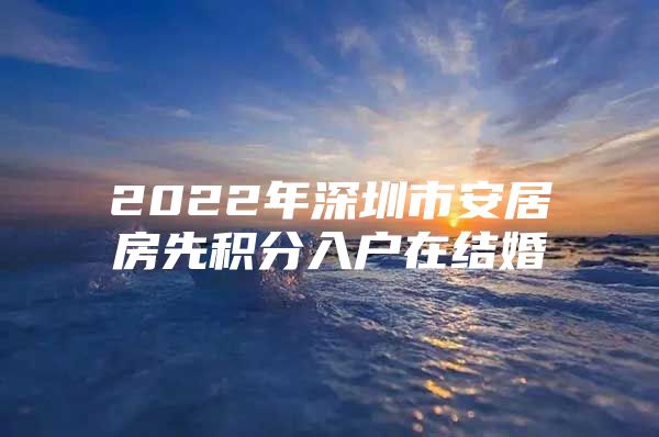 2022年深圳市安居房先积分入户在结婚