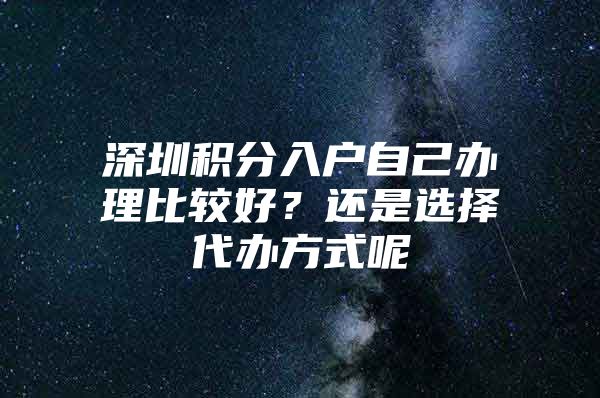 深圳积分入户自己办理比较好？还是选择代办方式呢