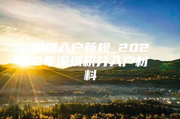 深圳入户新规_2022年深圳积分入户材料