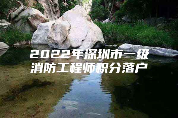 2022年深圳市一级消防工程师积分落户