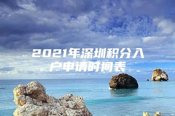 2021年深圳积分入户申请时间表