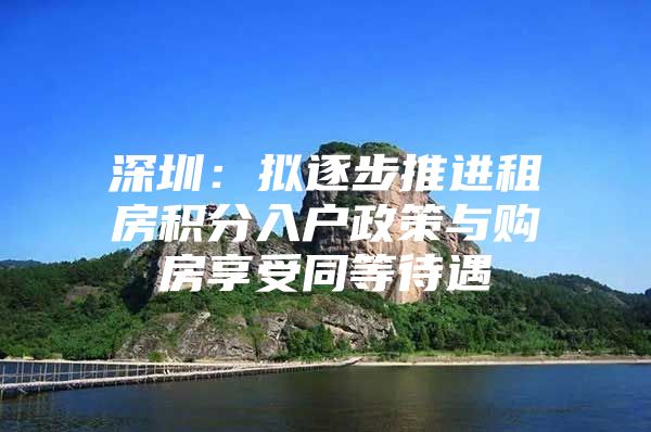 深圳：拟逐步推进租房积分入户政策与购房享受同等待遇